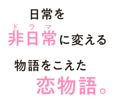 日常を非日常(ドラマ)に変える　物語をこえた恋物語。