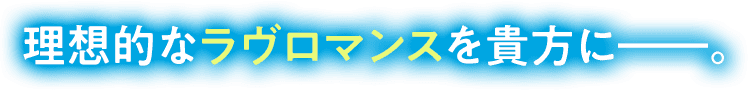 理想的なラヴロマンスを貴方に――。