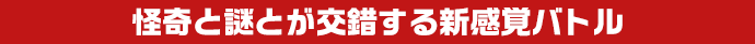 怪奇と謎とが交錯する新感覚バトル
