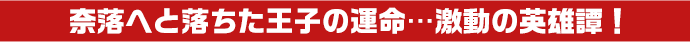 奈落へと落ちた王子の運命…激動の英雄譚
