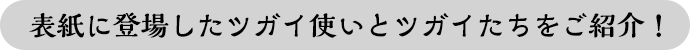 表紙に登場したツガイ使いとツガイたちをご紹介