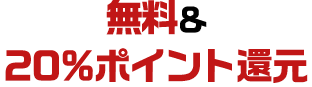 無料＆20%ポイント還元