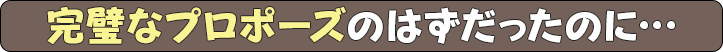 完璧なプロポーズのはずだったのに…