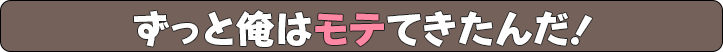 ずっと俺はモテてきたんだ！