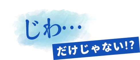 ただじわ…と沁みるだけじゃない!?