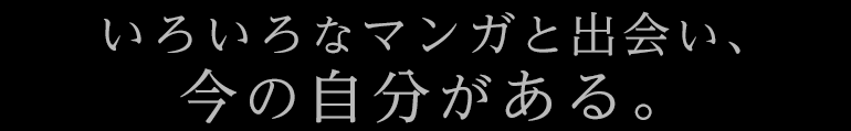 いろいろなマンガと出会い、今の自分がある。