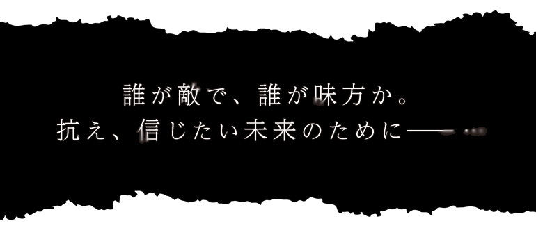 誰が敵で、誰が味方か。抗え、信じたい未来のためにー・・・