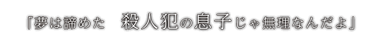 「夢は諦めた　殺人犯の息子じゃ無理なんだよ」