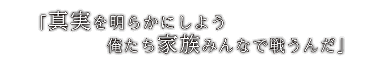 「真実を明らかにしよう　俺たち家族みんなで戦うんだ」