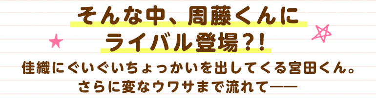 そんな中、周藤くんにライバル登場？！佳織にぐいぐいちょっかいを出してくる宮田くん。さらに変なウワサまで流れて――