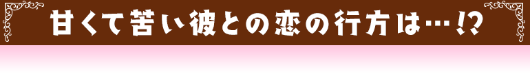 甘くて苦い彼との恋の行方は…！？
