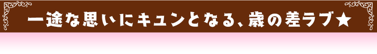 一途な思いにキュンとなる、歳の差ラブ★