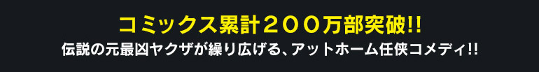 キャンペーン期間：10/9(金)00:00～11/23(月)23:59 コミックス累計２００万部突破!!
伝説の元最凶ヤクザが繰り広げる、アットホーム任侠コメディ!!