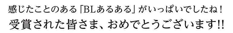 感じたことのある「BLあるある」がいっぱいでしたね！受賞された皆さま、おめでとうございます!!