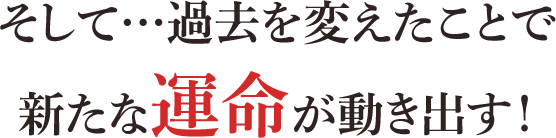 そして…過去を変えたことで新たな運命が動き出す！