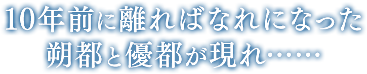 10年前に離ればなれになった朔都と優都が現れ……