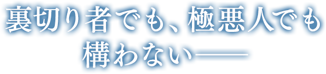 裏切り者でも、極悪人でも構わない――