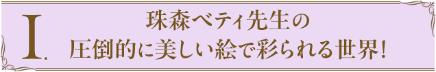 Ⅰ.珠森ベティ先生の
				圧倒的に美しい絵で彩られる世界！