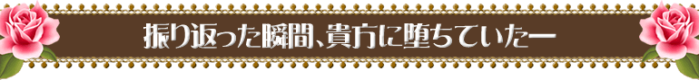 振り返った瞬間、貴方に堕ちていた―