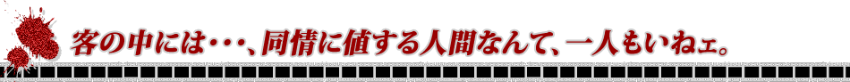 客の中には・・・、同情に値する人間なんて、一人もいねェ。