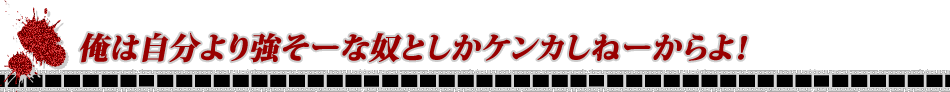 俺は自分より強そーな奴としかケンカしねーからよ！