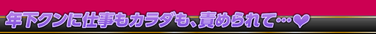 年下クンに仕事もカラダも、責められて…