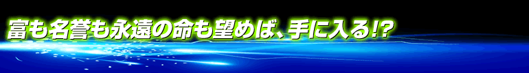 富も名誉も永遠の命も望めば、手に入る！？