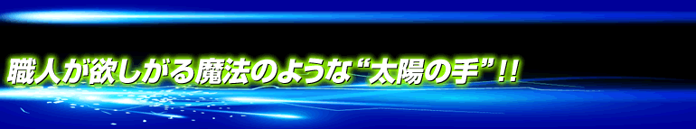 職人が欲しがる魔法のような“太陽の手”！！