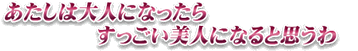 あたしは大人になったらすっごい美人になると思うわ
